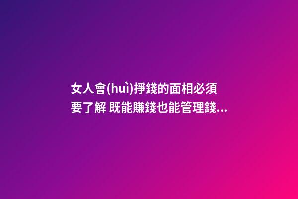 女人會(huì)掙錢的面相必須要了解 既能賺錢也能管理錢財(cái)